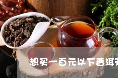 想买一百元以下普洱茶/2023093087361