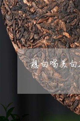 想白喝美白茶有效果吗/2023093049371