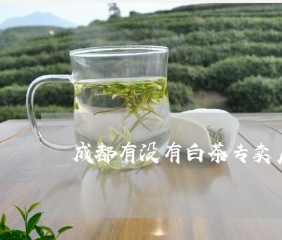 成都有没有白茶专卖店/2023093039582