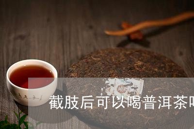 截肢后可以喝普洱茶吗/2023062152704