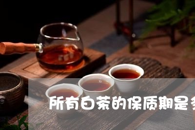 所有白茶的保质期是多久/2023102572915