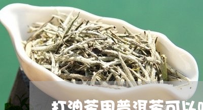 打油茶用普洱茶可以吗/2023061784157