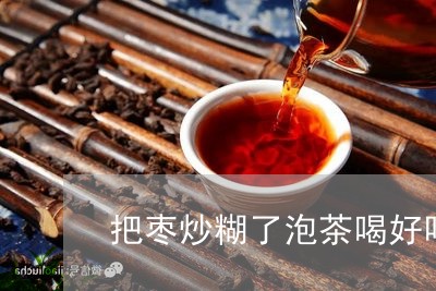 把枣炒糊了泡茶喝好吗/2023060982617