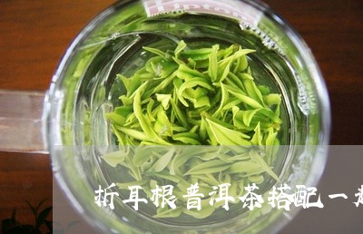 折耳根普洱茶搭配一起/2023092848583