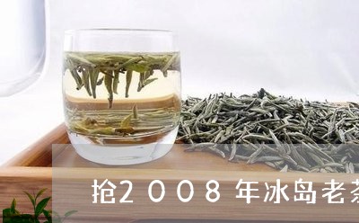 抢2008年冰岛老茶/2023061272803