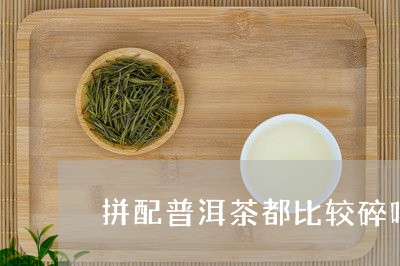 拼配普洱茶都比较碎吗/2023092778571