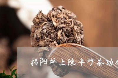 揭阳坪上陈年炒茶功效/2023092116069