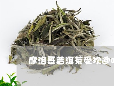 摩洛哥普洱茶受欢迎吗/2023080146482