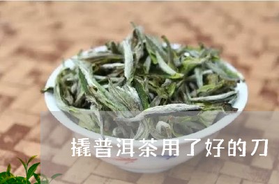 撬普洱茶用了好的刀/2023091589515