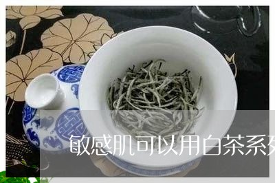 敏感肌可以用白茶系列吗/2023102561705