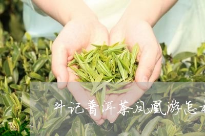 斗记普洱茶凤凰游怎样/2023073138269