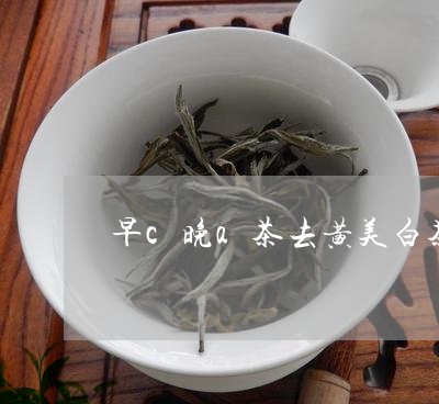 早c晚a茶去黄美白茶/2023100236359