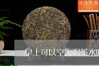 早上可以空腹喝茶水吗/2023092107050