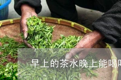 早上的茶水晚上能喝吗/2023060826360