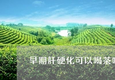 早期肝硬化可以喝茶吗/2023071581806