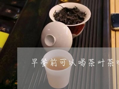 早餐前可以喝茶叶茶吗/2023092353827