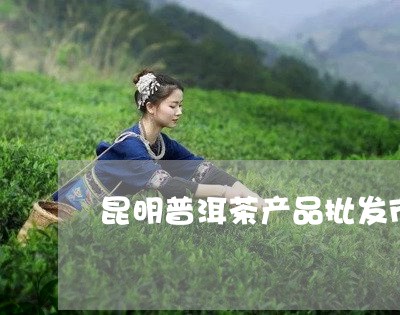 昆明普洱茶产品批发市场地址/2023052927683