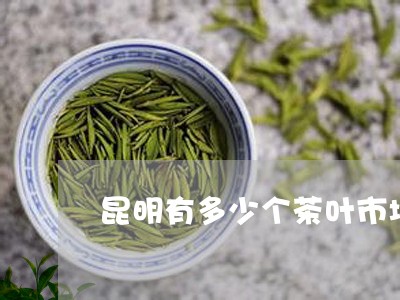 昆明有多少个茶叶市场/2023092388260