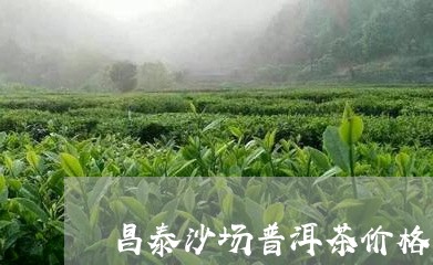 昌泰沙场普洱茶价格多少/2023112749581