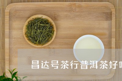 昌达号茶行普洱茶好吗/2023093008491