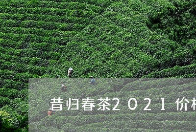 昔归春茶2021价格/2023071497401