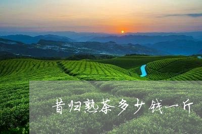 昔归熟茶多少钱一斤/2023042537058