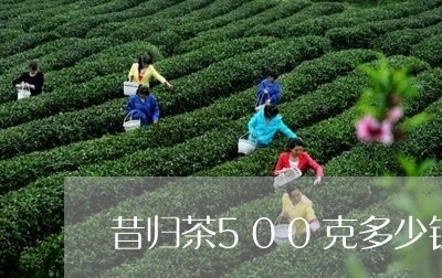 昔归茶500克多少钱/2023061069604