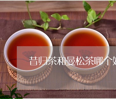 昔归茶和曼松茶哪个好/2023071601716