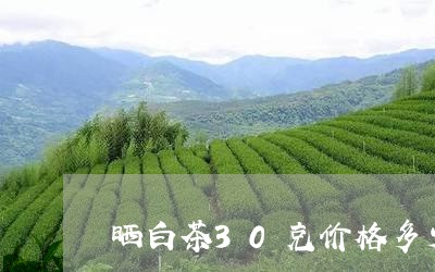 晒白茶30克价格多少/2023092739582