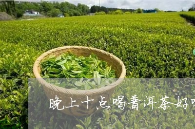 晚上十点喝普洱茶好吗/2023072358161