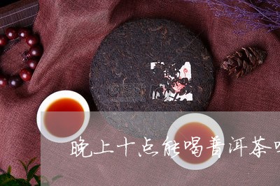 晚上十点能喝普洱茶吗/2023072175161