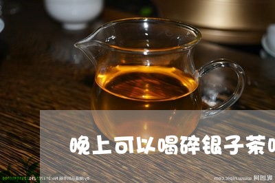 晚上可以喝碎银子茶吗/2023060933847