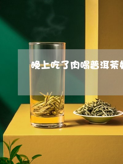 晚上吃了肉喝普洱茶好吗/2023112848460