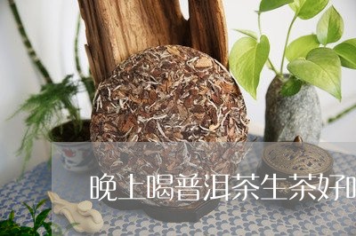 晚上喝普洱茶生茶好吗还是熟茶/2023082982817