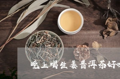 晚上喝生姜普洱茶好吗/2023062553925