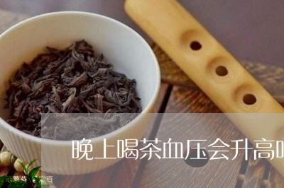 晚上喝茶血压会升高吗/2023060916148