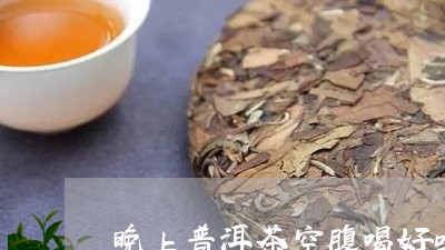 晚上普洱茶空腹喝好吗/2023100654168