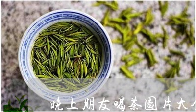 晚上朋友喝茶图片大全/2023071630705