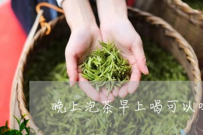 晚上泡茶早上喝可以吗/2023071510581