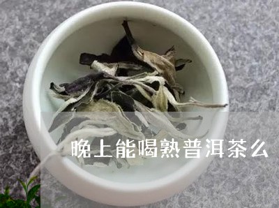 晚上能喝熟普洱茶么/2023082997571