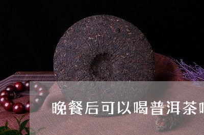 晚餐后可以喝普洱茶吗/2023062341914