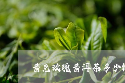 普克玫瑰普洱茶多少钱/2023072332795