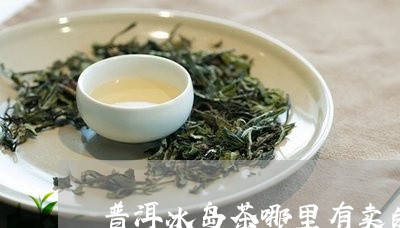 普洱冰岛茶哪里有卖的/2023092519491