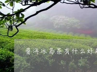 普洱冰岛茶有什么好处/2023061447271