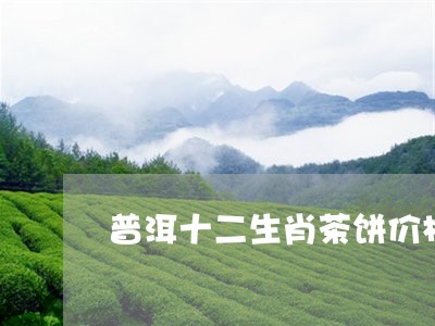 普洱十二生肖茶饼价格/2023092414026