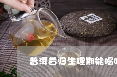 普洱昔归生理期能喝吗/2023060812805