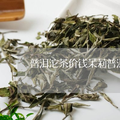 普洱沱茶价钱茉莉普洱怎么泡/2023052784946