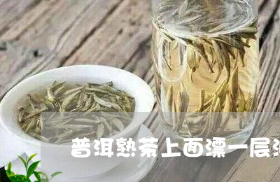 普洱熟茶上面漂一层油是什么/2023052763935