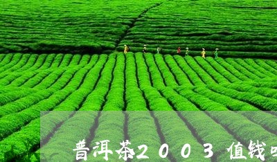 普洱茶2003值钱吗/2023062824059