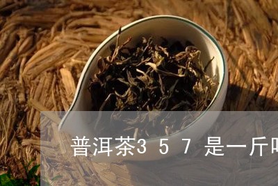 普洱茶357是一斤吗/2023093020592